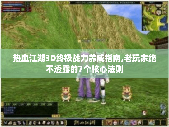 热血江湖3D终极战力养成指南,老玩家绝不透露的7个核心法则 热血江湖3D终极战力养成指南,老玩家绝不透露的7个核心法则