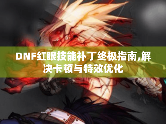 DNF红眼技能补丁终极指南,解决卡顿与特效优化 DNF红眼技能补丁终极指南,解决卡顿与特效优化