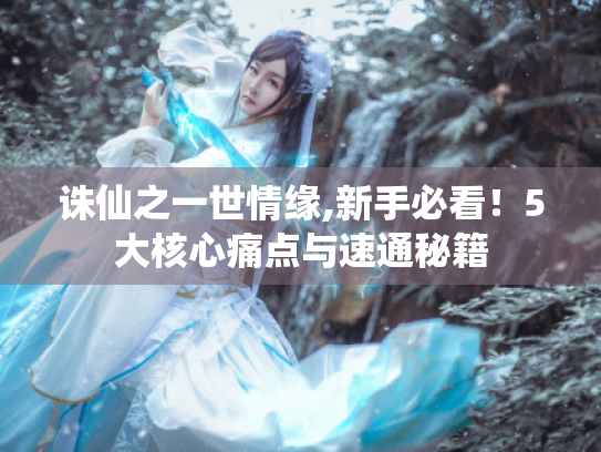 诛仙之一世情缘,新手必看!5大核心痛点与速通秘籍 诛仙之一世情缘,新手必看!5大核心痛点与速通秘籍