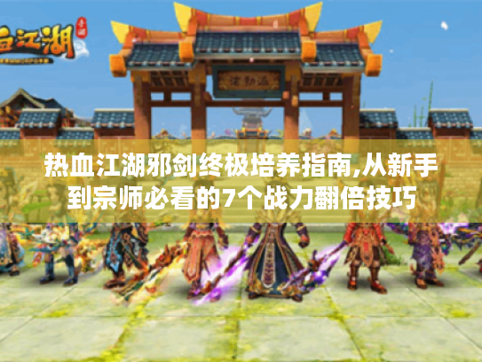 热血江湖邪剑终极培养指南,从新手到宗师必看的7个战力翻倍技巧 热血江湖邪剑终极培养指南,从新手到宗师必看的7个战力翻倍技巧