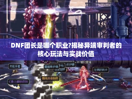 DNF团长是哪个职业?揭秘异端审判者的核心玩法与实战价值 DNF团长是哪个职业?揭秘异端审判者的核心玩法与实战价值