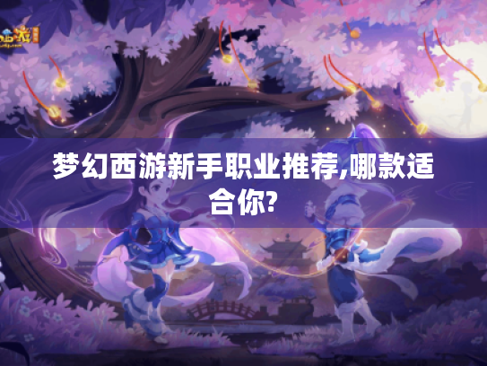 梦幻西游新手职业推荐,哪款适合你? 梦幻西游新手职业推荐,哪款适合你?