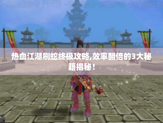 热血江湖刷蛇终极攻略,效率翻倍的3大秘籍揭秘! 热血江湖刷蛇终极攻略,效率翻倍的3大秘籍揭秘!