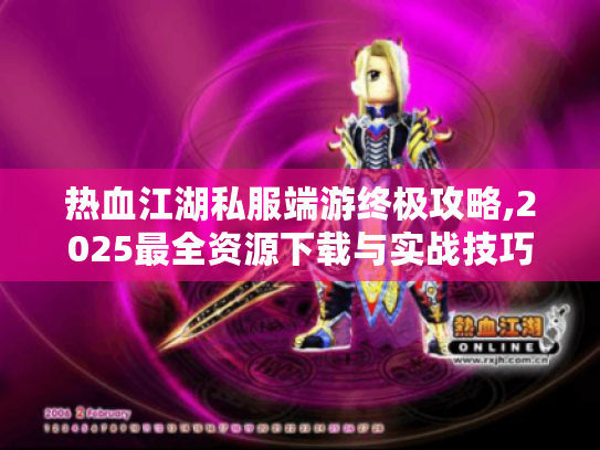 热血江湖私服端游终极攻略,2025最全资源下载与实战技巧揭秘 热血江湖私服端游终极攻略,2025最全资源下载与实战技巧揭秘