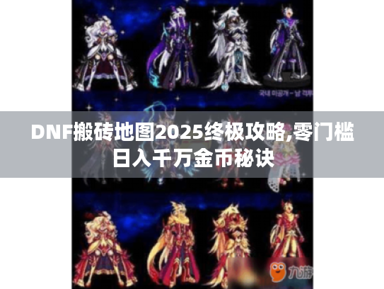 DNF搬砖地图2025终极攻略,零门槛日入千万金币秘诀 DNF搬砖地图2025终极攻略,零门槛日入千万金币秘诀