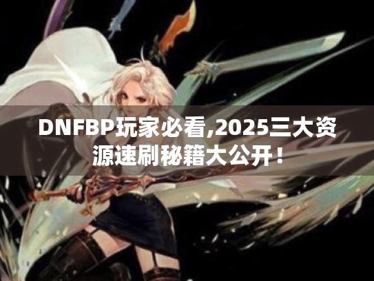 DNFBP玩家必看,2025三大资源速刷秘籍大公开! DNFBP玩家必看,2025三大资源速刷秘籍大公开!