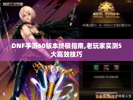 DNF手游60版本终极指南,老玩家实测5大高效技巧 DNF手游60版本终极指南,老玩家实测5大高效技巧
