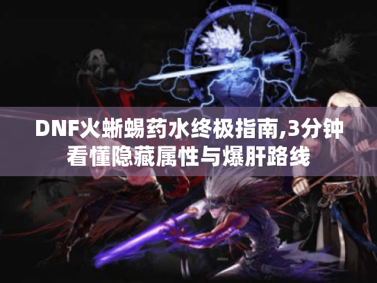 DNF火蜥蜴药水终极指南,3分钟看懂隐藏属性与爆肝路线 DNF火蜥蜴药水终极指南,3分钟看懂隐藏属性与爆肝路线