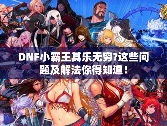 DNF小霸王其乐无穷?这些问题及解法你得知道! DNF小霸王其乐无穷?这些问题及解法你得知道!