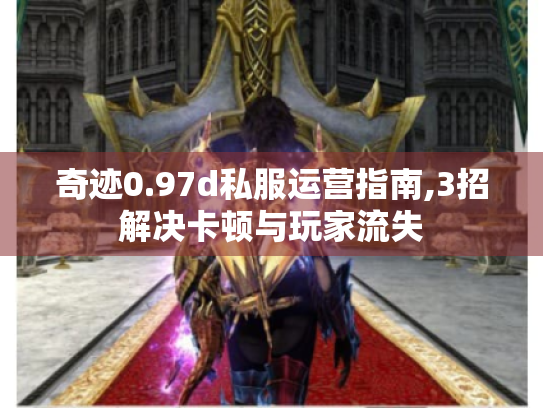 奇迹0.97d私服运营指南,3招解决卡顿与玩家流失