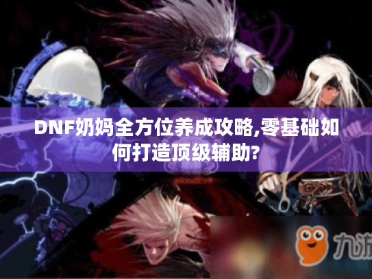 DNF奶妈全方位养成攻略,零基础如何打造顶级辅助? DNF奶妈全方位养成攻略,零基础如何打造顶级辅助?