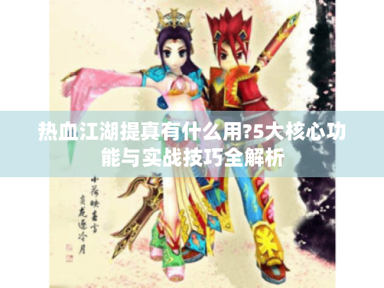 热血江湖提真有什么用?5大核心功能与实战技巧全解析 热血江湖提真有什么用?5大核心功能与实战技巧全解析