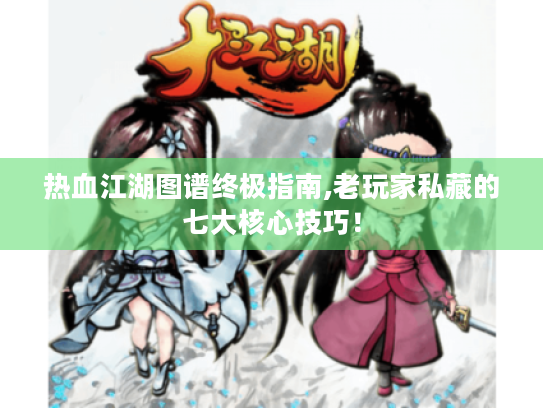 热血江湖图谱终极指南,老玩家私藏的七大核心技巧! 热血江湖图谱终极指南,老玩家私藏的七大核心技巧!