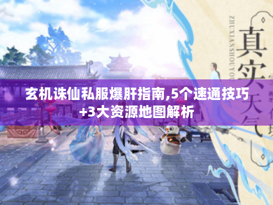 玄机诛仙私服爆肝指南,5个速通技巧+3大资源地图解析 玄机诛仙私服爆肝指南,5个速通技巧+3大资源地图解析
