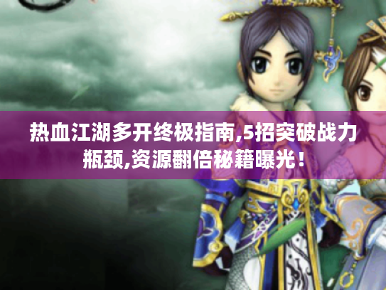 热血江湖多开终极指南,5招突破战力瓶颈,资源翻倍秘籍曝光！