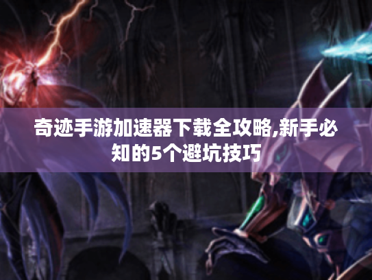 奇迹手游加速器下载全攻略,新手必知的5个避坑技巧 奇迹手游加速器下载全攻略,新手必知的5个避坑技巧