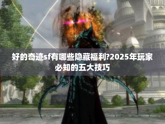 好的奇迹sf有哪些隐藏福利?2025年玩家必知的五大技巧 好的奇迹sf有哪些隐藏福利?2025年玩家必知的五大技巧