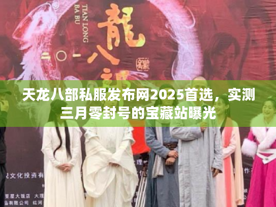 天龙八部私服发布网2025首选，实测三月零封号的宝藏站曝光