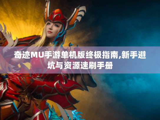 奇迹MU手游单机版终极指南,新手避坑与资源速刷手册 奇迹MU手游单机版终极指南,新手避坑与资源速刷手册