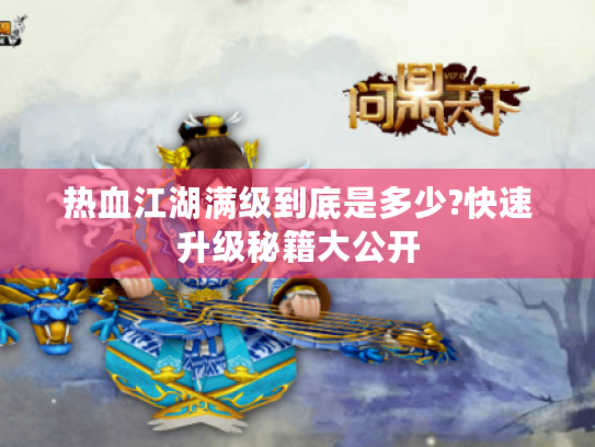 热血江湖满级到底是多少?快速升级秘籍大公开 热血江湖满级到底是多少?快速升级秘籍大公开