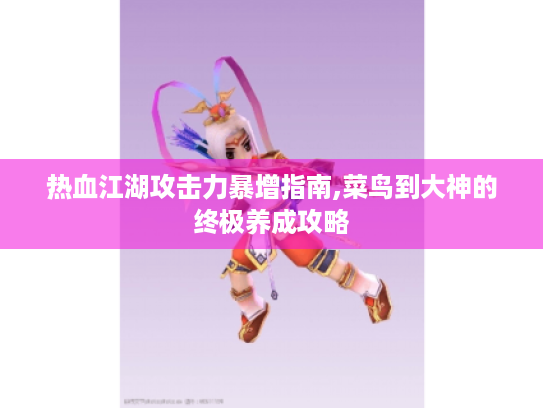 热血江湖攻击力暴增指南,菜鸟到大神的终极养成攻略