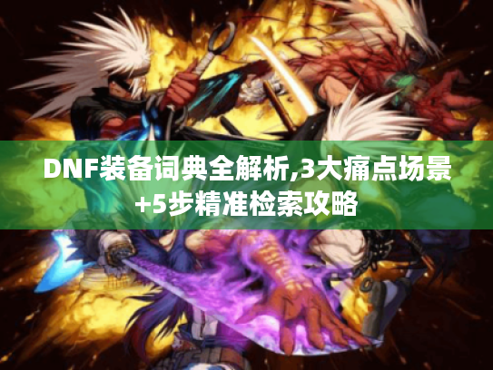 DNF装备词典全解析,3大痛点场景+5步精准检索攻略
