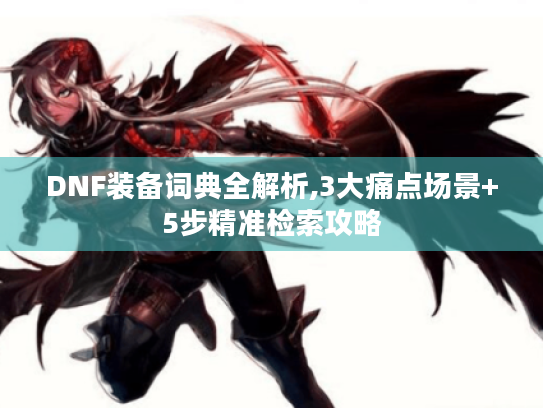 DNF装备词典全解析,3大痛点场景+5步精准检索攻略