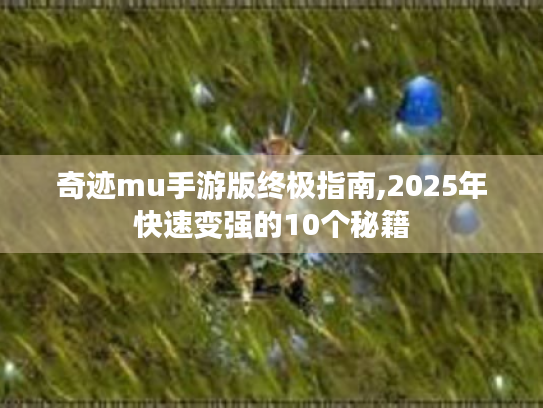 奇迹mu手游版终极指南,2025年快速变强的10个秘籍 奇迹mu手游版终极指南,2025年快速变强的10个秘籍