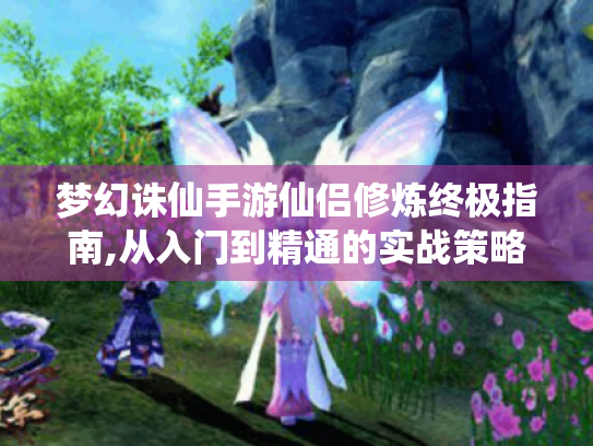 梦幻诛仙手游仙侣修炼终极指南,从入门到精通的实战策略 梦幻诛仙手游仙侣修炼终极指南,从入门到精通的实战策略