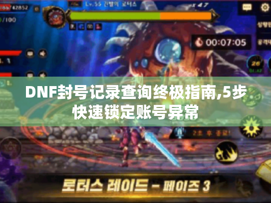 DNF封号记录查询终极指南,5步快速锁定账号异常 DNF封号记录查询终极指南,5步快速锁定账号异常