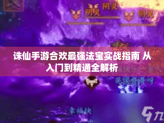诛仙手游合欢最强法宝实战指南 从入门到精通全解析 诛仙手游合欢最强法宝实战指南 从入门到精通全解析