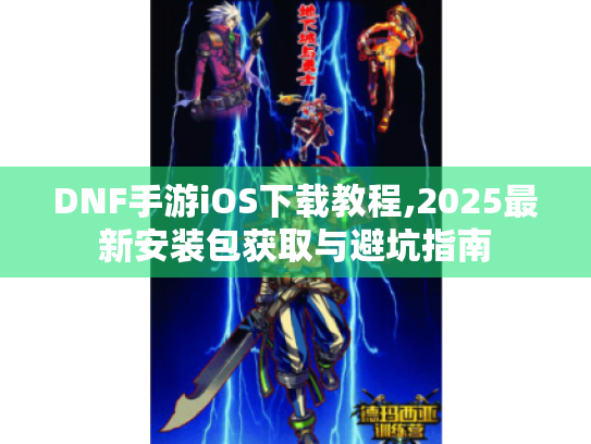 DNF手游iOS下载教程,2025最新安装包获取与避坑指南 DNF手游iOS下载教程,2025最新安装包获取与避坑指南