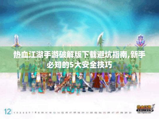 热血江湖手游破解版下载避坑指南,新手必知的5大安全技巧 热血江湖手游破解版下载避坑指南,新手必知的5大安全技巧