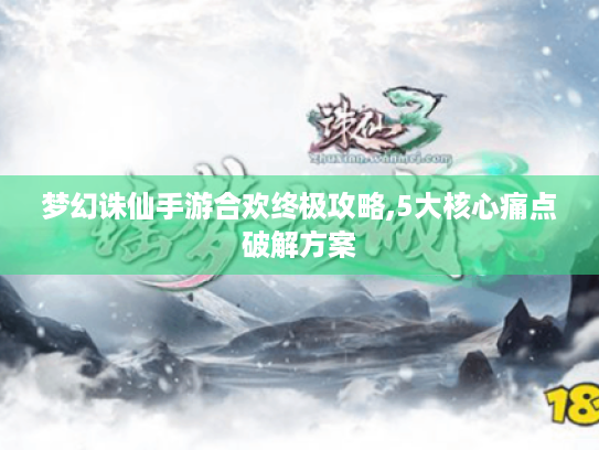 梦幻诛仙手游合欢终极攻略,5大核心痛点破解方案 梦幻诛仙手游合欢终极攻略,5大核心痛点破解方案