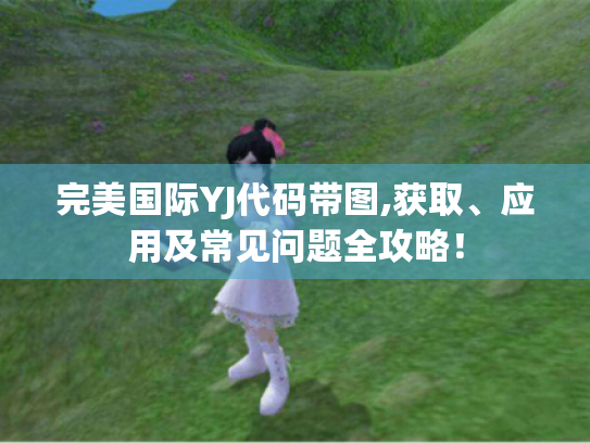 完美国际YJ代码带图,获取、应用及常见问题全攻略! 完美国际YJ代码带图,获取、应用及常见问题全攻略!
