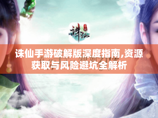诛仙手游破解版深度指南,资源获取与风险避坑全解析 诛仙手游破解版深度指南,资源获取与风险避坑全解析