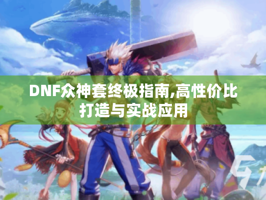 DNF众神套终极指南,高性价比打造与实战应用