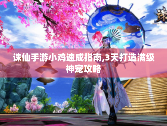 诛仙手游小鸡速成指南,3天打造满级神宠攻略 诛仙手游小鸡速成指南,3天打造满级神宠攻略