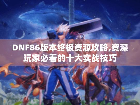 DNF86版本终极资源攻略,资深玩家必看的十大实战技巧 DNF86版本终极资源攻略,资深玩家必看的十大实战技巧