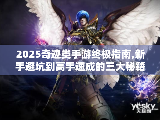 2025奇迹类手游终极指南,新手避坑到高手速成的三大秘籍 2025奇迹类手游终极指南,新手避坑到高手速成的三大秘籍