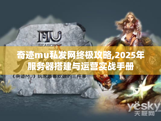奇迹mu私发网终极攻略,2025年服务器搭建与运营实战手册 奇迹mu私发网终极攻略,2025年服务器搭建与运营实战手册
