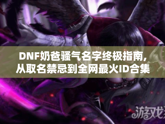 DNF奶爸骚气名字终极指南,从取名禁忌到全网最火ID合集 DNF奶爸骚气名字终极指南,从取名禁忌到全网最火ID合集