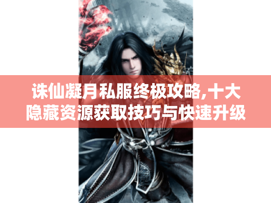 诛仙凝月私服终极攻略,十大隐藏资源获取技巧与快速升级秘籍
