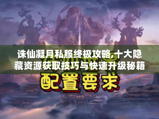 诛仙凝月私服终极攻略,十大隐藏资源获取技巧与快速升级秘籍