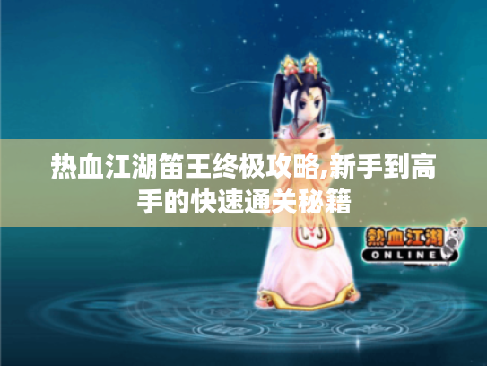 热血江湖笛王终极攻略,新手到高手的快速通关秘籍 热血江湖笛王终极攻略,新手到高手的快速通关秘籍