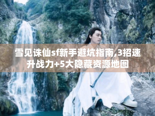 雪见诛仙sf新手避坑指南,3招速升战力+5大隐藏资源地图