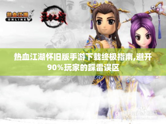 热血江湖怀旧版手游下载终极指南,避开90%玩家的踩雷误区 热血江湖怀旧版手游下载终极指南,避开90%玩家的踩雷误区