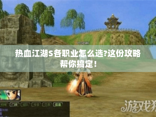 热血江湖S各职业怎么选?这份攻略帮你搞定！