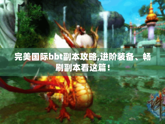 完美国际bbt副本攻略,进阶装备、畅刷副本看这篇! 完美国际bbt副本攻略,进阶装备、畅刷副本看这篇!