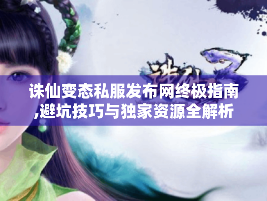 诛仙变态私服发布网终极指南,避坑技巧与独家资源全解析 诛仙变态私服发布网终极指南,避坑技巧与独家资源全解析